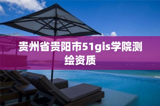 貴州省貴陽(yáng)市51gis學(xué)院測(cè)繪資質(zhì)