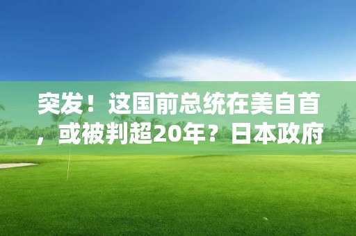 突發！這國前總統在美自首，或被判超20年？日本政府回應“殺死首相”威脅信！1名美國人遇害，美國宣布：增兵，啥情況？