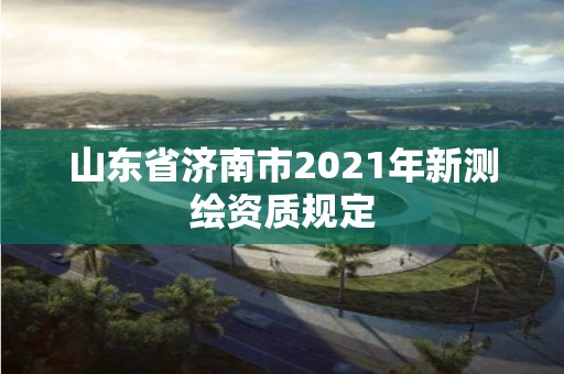 山東省濟南市2021年新測繪資質規定