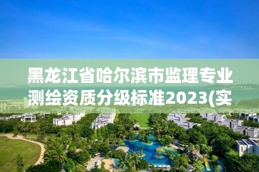 黑龍江省哈爾濱市監理專業測繪資質分級標準2023(實時/更新中)