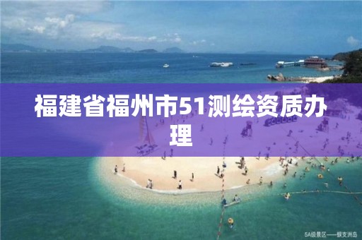 福建省福州市51測(cè)繪資質(zhì)辦理