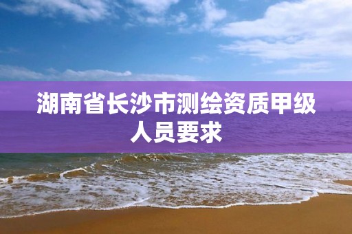 湖南省長沙市測繪資質甲級人員要求