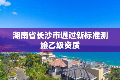 湖南省長沙市通過新標準測繪乙級資質