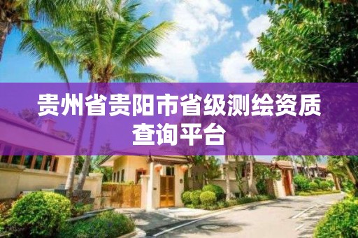 貴州省貴陽市省級測繪資質查詢平臺