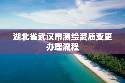 湖北省武漢市測繪資質變更辦理流程