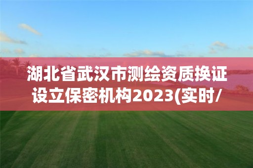 湖北省武漢市測繪資質(zhì)換證設(shè)立保密機構(gòu)2023(實時/更新中)