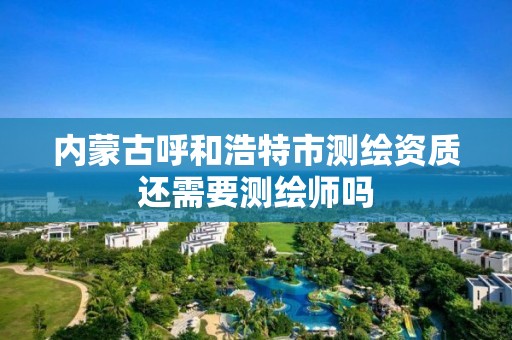 內蒙古呼和浩特市測繪資質還需要測繪師嗎