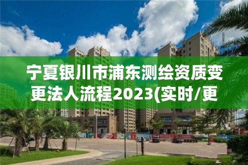 寧夏銀川市浦東測繪資質(zhì)變更法人流程2023(實時/更新中)