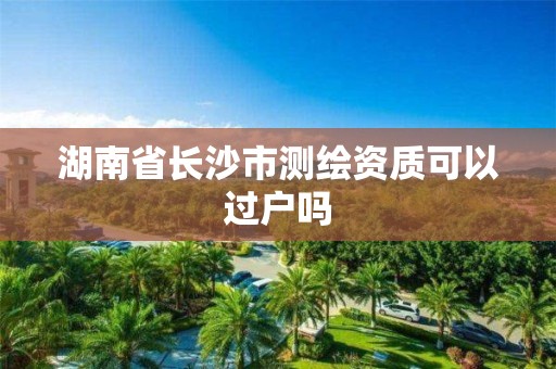 湖南省長沙市測繪資質可以過戶嗎