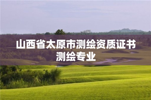 山西省太原市測(cè)繪資質(zhì)證書測(cè)繪專業(yè)