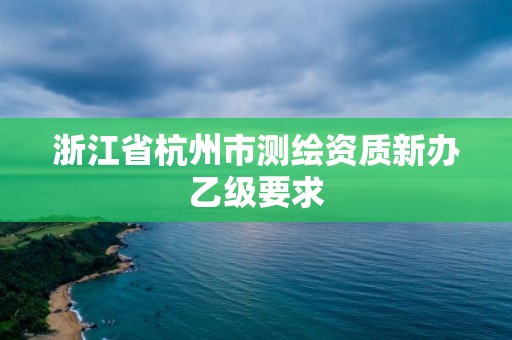 浙江省杭州市測繪資質(zhì)新辦乙級要求