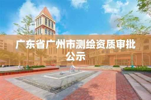 廣東省廣州市測繪資質(zhì)審批公示