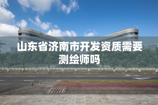 山東省濟南市開發(fā)資質(zhì)需要測繪師嗎