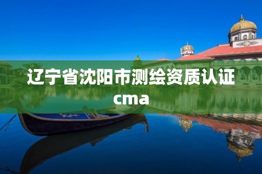 遼寧省沈陽市測繪資質認證cma