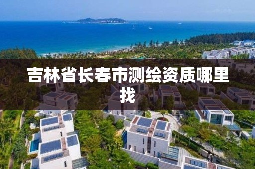 吉林省長春市測繪資質哪里找