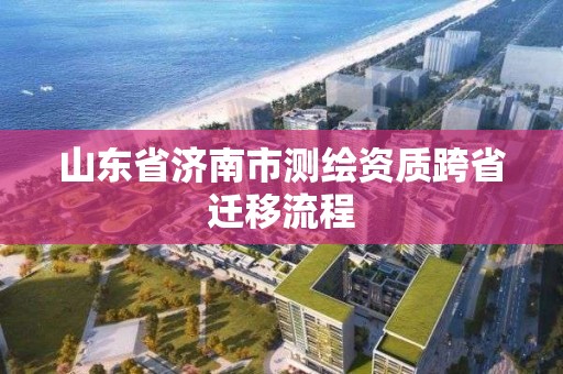 山東省濟(jì)南市測(cè)繪資質(zhì)跨省遷移流程