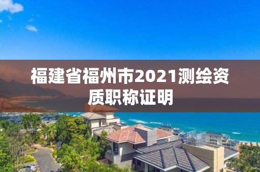 福建省福州市2021測繪資質職稱證明