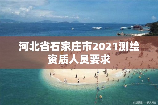 河北省石家莊市2021測繪資質人員要求