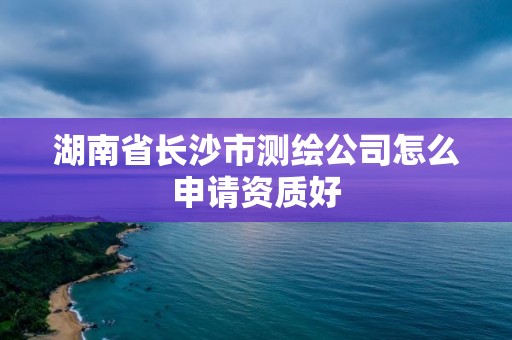 湖南省長沙市測繪公司怎么申請資質好