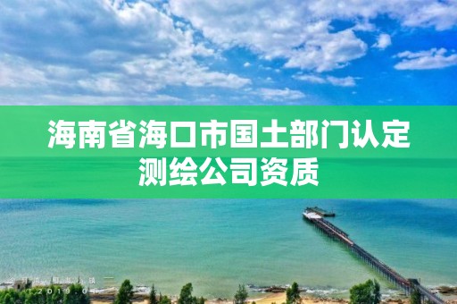 海南省海口市國土部門認定測繪公司資質