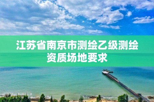 江蘇省南京市測繪乙級測繪資質(zhì)場地要求