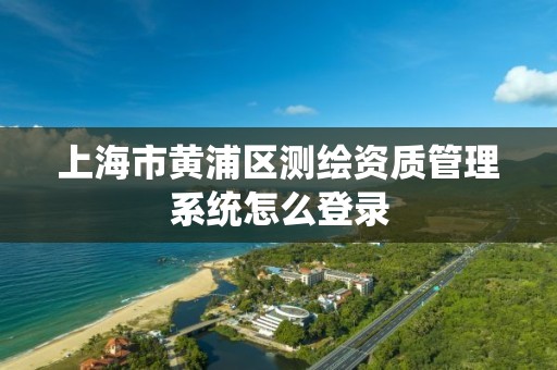 上海市黃浦區測繪資質管理系統怎么登錄