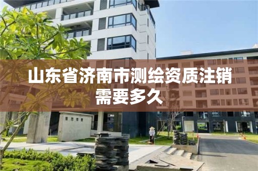 山東省濟南市測繪資質(zhì)注銷需要多久