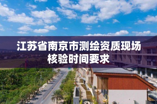 江蘇省南京市測繪資質現場核驗時間要求