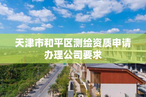 天津市和平區測繪資質申請辦理公司要求