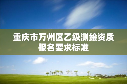 重慶市萬州區乙級測繪資質報名要求標準