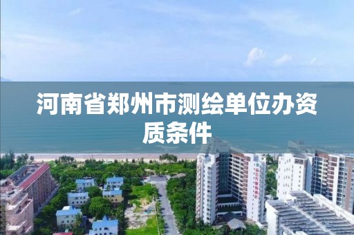 河南省鄭州市測繪單位辦資質條件