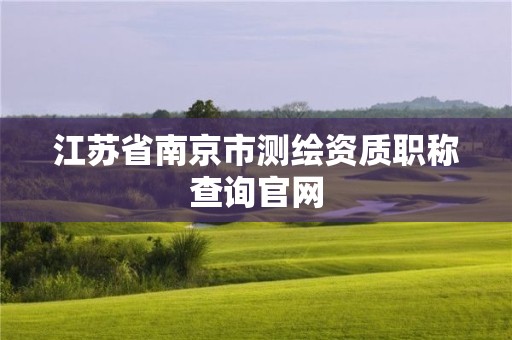 江蘇省南京市測(cè)繪資質(zhì)職稱查詢官網(wǎng)