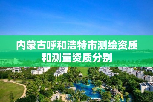 內蒙古呼和浩特市測繪資質和測量資質分別