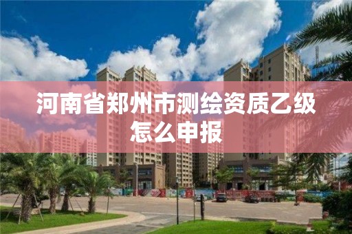 河南省鄭州市測繪資質乙級怎么申報