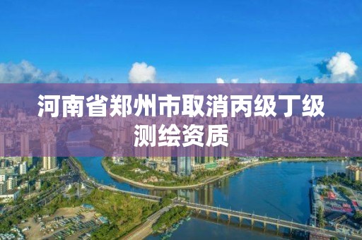 河南省鄭州市取消丙級丁級測繪資質