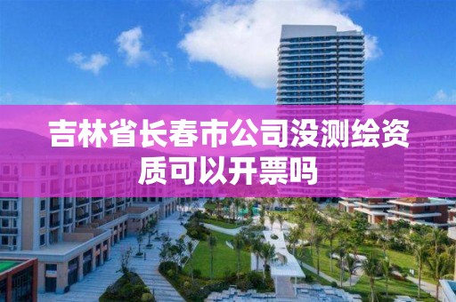 吉林省長春市公司沒測繪資質可以開票嗎