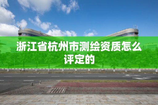 浙江省杭州市測繪資質怎么評定的