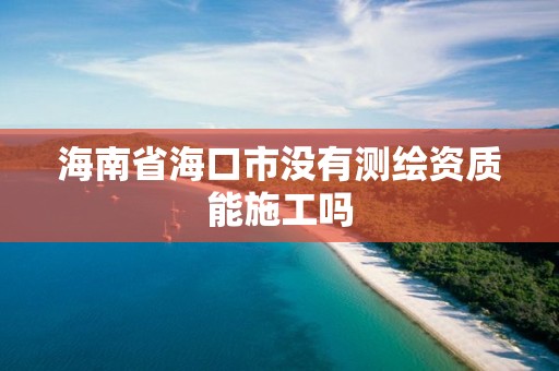 海南省海口市沒有測繪資質能施工嗎