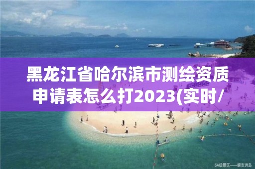 黑龍江省哈爾濱市測(cè)繪資質(zhì)申請(qǐng)表怎么打2023(實(shí)時(shí)/更新中)