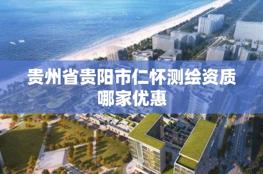 貴州省貴陽市仁懷測繪資質哪家優惠