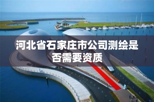 河北省石家莊市公司測繪是否需要資質