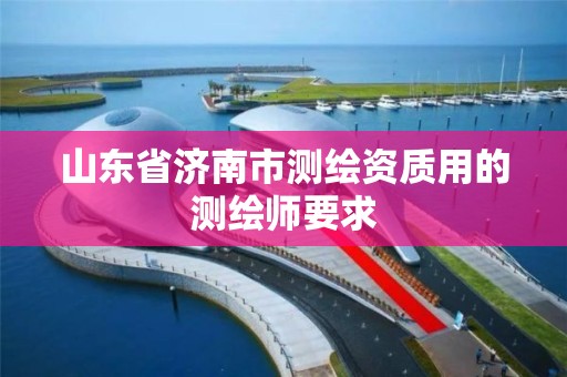 山東省濟南市測繪資質用的測繪師要求