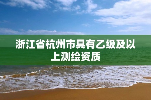 浙江省杭州市具有乙級及以上測繪資質(zhì)