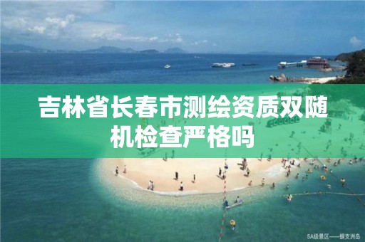 吉林省長春市測繪資質雙隨機檢查嚴格嗎