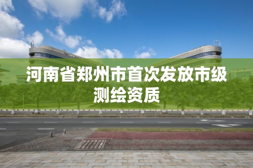 河南省鄭州市首次發放市級測繪資質