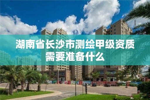 湖南省長沙市測繪甲級資質需要準備什么