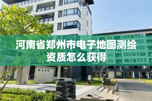 河南省鄭州市電子地圖測繪資質怎么獲得