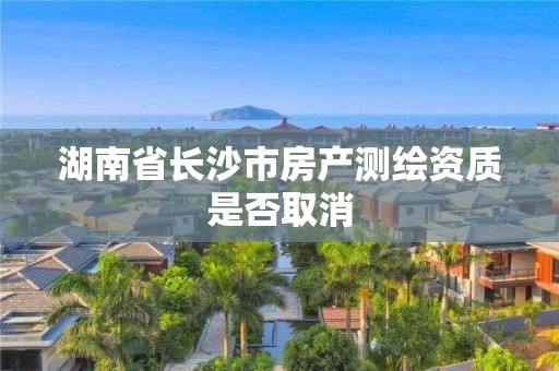 湖南省長沙市房產測繪資質是否取消