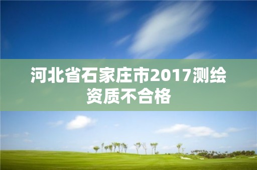 河北省石家莊市2017測繪資質不合格