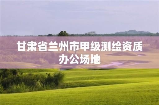 甘肅省蘭州市甲級(jí)測(cè)繪資質(zhì)辦公場(chǎng)地